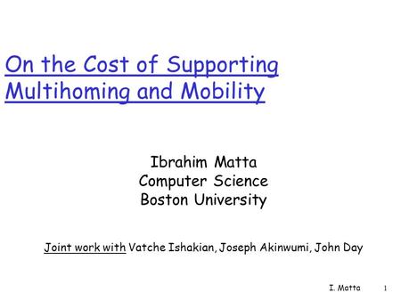 I. Matta 1 On the Cost of Supporting Multihoming and Mobility Ibrahim Matta Computer Science Boston University Joint work with Vatche Ishakian, Joseph.