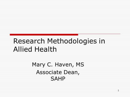 1 Research Methodologies in Allied Health Mary C. Haven, MS Associate Dean, SAHP.