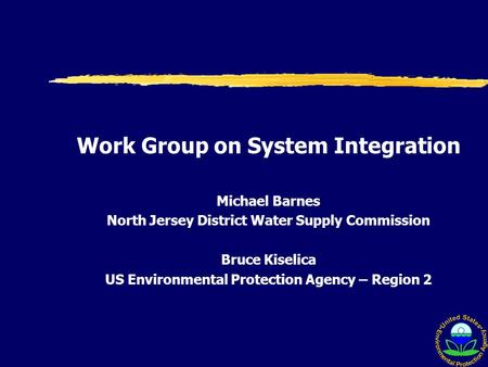 Work Group on System Integration Michael Barnes North Jersey District Water Supply Commission Bruce Kiselica US Environmental Protection Agency – Region.