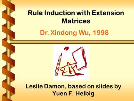 Rule Induction with Extension Matrices Leslie Damon, based on slides by Yuen F. Helbig Dr. Xindong Wu, 1998.