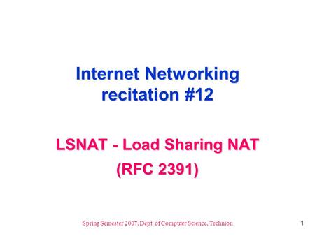 1 Spring Semester 2007, Dept. of Computer Science, Technion Internet Networking recitation #12 LSNAT - Load Sharing NAT (RFC 2391)