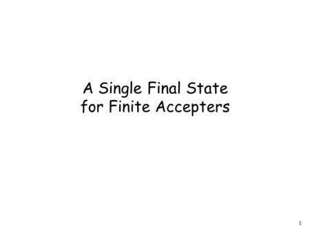 1 A Single Final State for Finite Accepters. 2 Observation Any Finite Accepter (NFA or DFA) can be converted to an equivalent NFA with a single final.