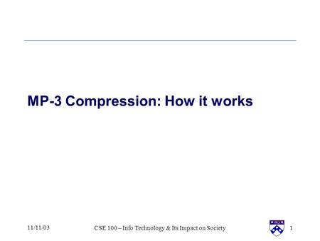 11/11/03CSE 100 – Info Technology & Its Impact on Society1 MP-3 Compression: How it works.