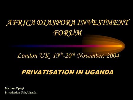 AFRICA DIASPORA INVESTMENT FORUM London UK, 19 th -20 th November, 2004 PRIVATISATION IN UGANDA Michael Opagi Privatisation Unit, Uganda.
