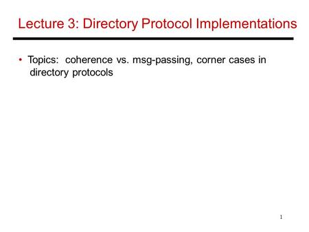 1 Lecture 3: Directory Protocol Implementations Topics: coherence vs. msg-passing, corner cases in directory protocols.