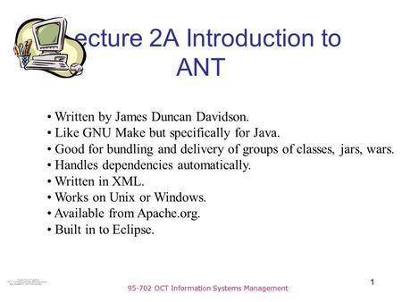 95-702 OCT Information Systems Management 1 Lecture 2A Introduction to ANT Written by James Duncan Davidson. Like GNU Make but specifically for Java. Good.