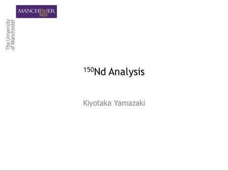 150 Nd Analysis Kiyotaka Yamazaki. 150 Nd Analysis –The Story So Far 924.7 days of data was analysed by Nasim Fatemi-Ghomi (PhD Thesis, 2009) Chris Jackson.
