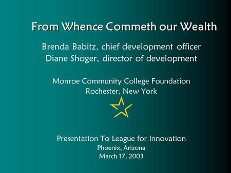 From Whence Commeth our Wealth Brenda Babitz, chief development officer Diane Shoger, director of development Monroe Community College Foundation Rochester,