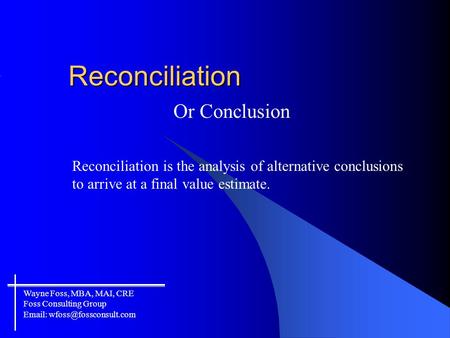 Reconciliation Or Conclusion Reconciliation is the analysis of alternative conclusions to arrive at a final value estimate. Wayne Foss, MBA, MAI, CRE Foss.