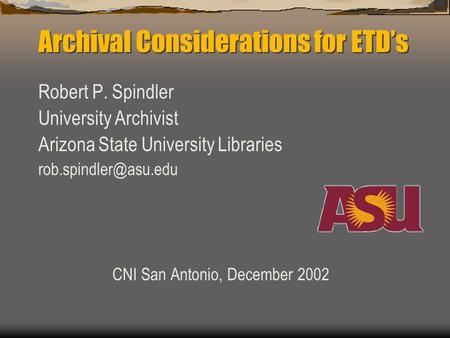 Archival Considerations for ETD’s Robert P. Spindler University Archivist Arizona State University Libraries CNI San Antonio, December.