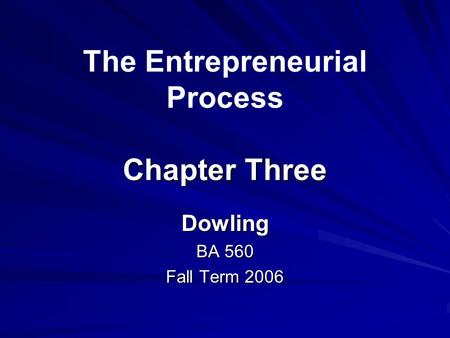 Chapter Three The Entrepreneurial Process Chapter Three Dowling BA 560 Fall Term 2006.