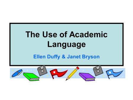 The Use of Academic Language Ellen Duffy & Janet Bryson.