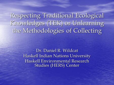Respecting Traditional Ecological Knowledges (TEK) or Unlearning the Methodologies of Collecting Dr. Daniel R. Wildcat Haskell Indian Nations University.