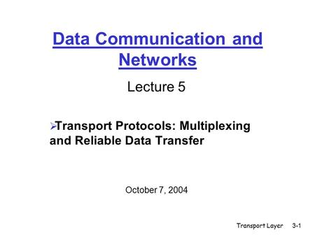 Transport Layer3-1 Data Communication and Networks Lecture 5  Transport Protocols: Multiplexing and Reliable Data Transfer October 7, 2004.