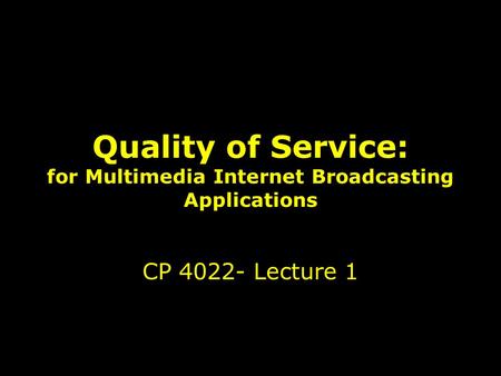 1 Quality of Service: for Multimedia Internet Broadcasting Applications CP 4022- Lecture 1.
