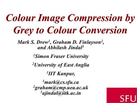 Colour Image Compression by Grey to Colour Conversion Mark S. Drew 1, Graham D. Finlayson 2, and Abhilash Jindal 3 1 Simon Fraser University 2 University.