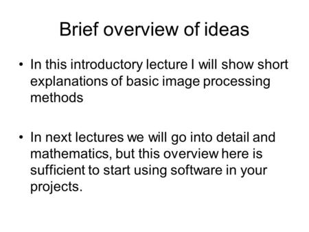 Brief overview of ideas In this introductory lecture I will show short explanations of basic image processing methods In next lectures we will go into.