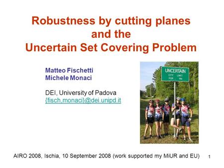 1 Robustness by cutting planes and the Uncertain Set Covering Problem AIRO 2008, Ischia, 10 September 2008 (work supported my MiUR and EU) Matteo Fischetti.