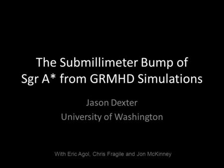 The Submillimeter Bump of Sgr A* from GRMHD Simulations Jason Dexter University of Washington With Eric Agol, Chris Fragile and Jon McKinney.