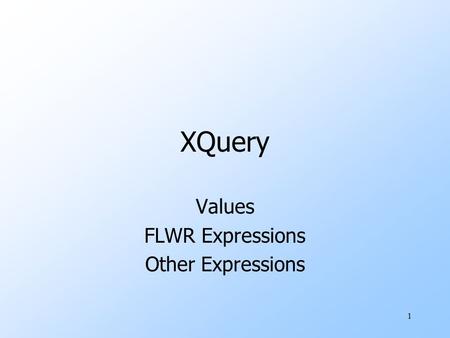 1 XQuery Values FLWR Expressions Other Expressions.