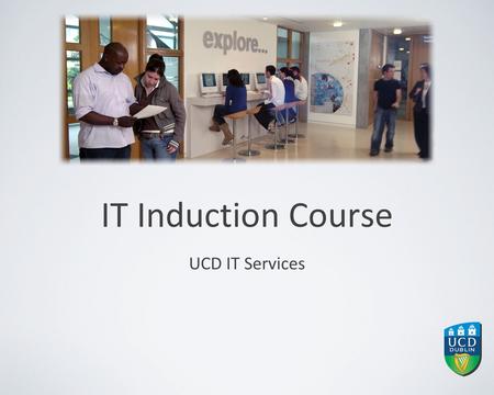 IT Induction Course UCD IT Services. Contents Help & Advice Accessing IT Services UCD Connect Printing in UCD Teaching & Learning Services Services for.