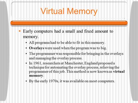 Virtual Memory  Early computers had a small and fixed amount to memory. All programs had to be able to fit in this memory. Overlays were used when the.