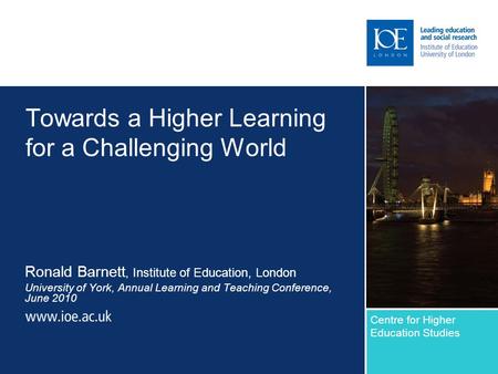 Towards a Higher Learning for a Challenging World Ronald Barnett, Institute of Education, London University of York, Annual Learning and Teaching Conference,