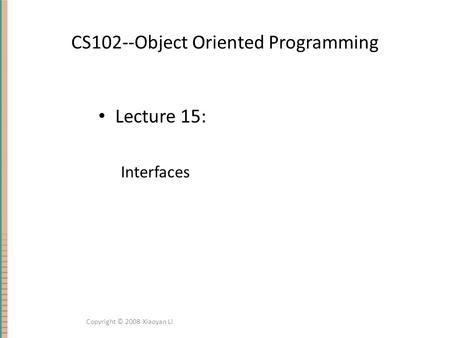 CS102--Object Oriented Programming Lecture 15: Interfaces Copyright © 2008 Xiaoyan Li.
