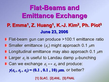 Flat-Beams and Emittance Exchange P. Emma 1, Z. Huang 1, K.-J. Kim 2, Ph. Piot 3 June 23, 2006 Flat-beam gun can produce >100:1 emittance ratio Smaller.