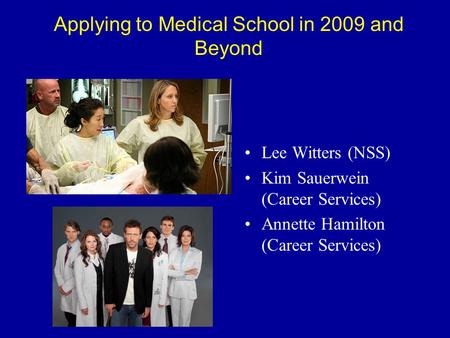 Applying to Medical School in 2009 and Beyond Lee Witters (NSS) Kim Sauerwein (Career Services) Annette Hamilton (Career Services)