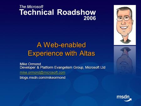 The Microsoft Technical Roadshow 2006 A Web-enabled Experience with Altas Mike Ormond Developer & Platform Evangelism Group, Microsoft Ltd