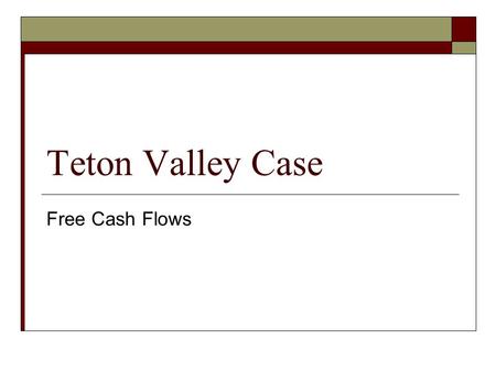 Teton Valley Case Free Cash Flows. Free Cash Flow  For each future year you want to calculate:  FCF = EBIT(1 – T c ) (no debt tax shields calculated)