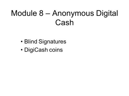 Module 8 – Anonymous Digital Cash Blind Signatures DigiCash coins.