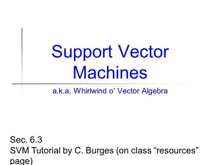 Support Vector Machines a.k.a, Whirlwind o’ Vector Algebra Sec. 6.3 SVM Tutorial by C. Burges (on class “resources” page)
