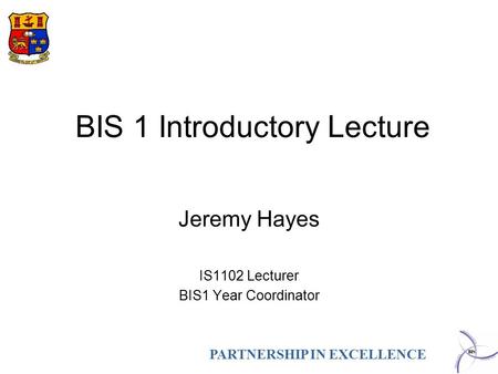 PARTNERSHIP IN EXCELLENCE BIS 1 Introductory Lecture Jeremy Hayes IS1102 Lecturer BIS1 Year Coordinator.