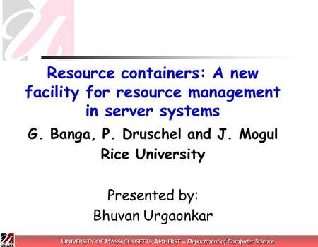 U NIVERSITY OF M ASSACHUSETTS, A MHERST – Department of Computer Science Resource containers: A new facility for resource management in server systems.