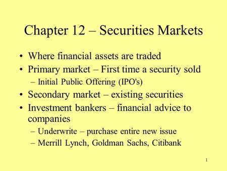 1 Chapter 12 – Securities Markets Where financial assets are traded Primary market – First time a security sold –Initial Public Offering (IPO's) Secondary.