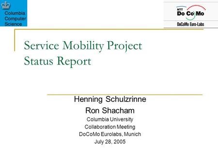 Service Mobility Project Status Report Henning Schulzrinne Ron Shacham Columbia University Collaboration Meeting DoCoMo Eurolabs, Munich July 28, 2005.