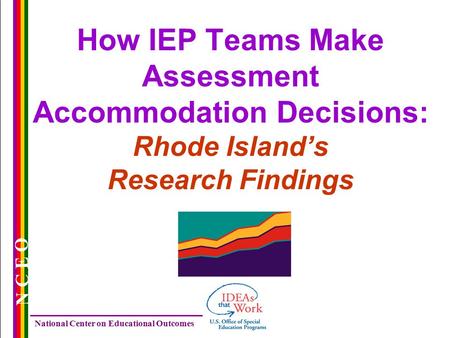 National Center on Educational Outcomes N C E O How IEP Teams Make Assessment Accommodation Decisions: Rhode Island’s Research Findings.
