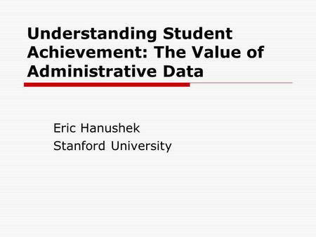 Understanding Student Achievement: The Value of Administrative Data Eric Hanushek Stanford University.