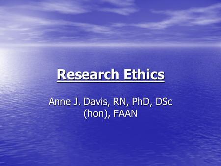 Research Ethics Anne J. Davis, RN, PhD, DSc (hon), FAAN.