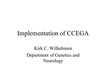 Implementation of CCEGA Kirk C. Wilhelmsen Department of Genetics and Neurology.