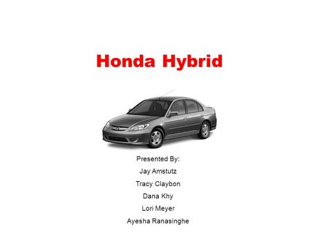 Honda Hybrid Presented By: Jay Amstutz Tracy Claybon Dana Khy Lori Meyer Ayesha Ranasinghe.