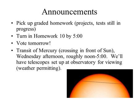 Announcements Pick up graded homework (projects, tests still in progress) Turn in Homework 10 by 5:00 Vote tomorrow! Transit of Mercury (crossing in front.