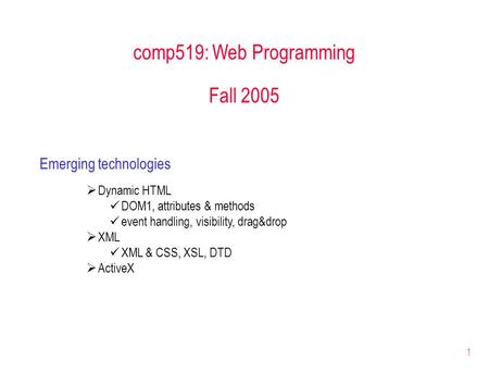 1 comp519: Web Programming Fall 2005 Emerging technologies  Dynamic HTML DOM1, attributes & methods event handling, visibility, drag&drop  XML XML &