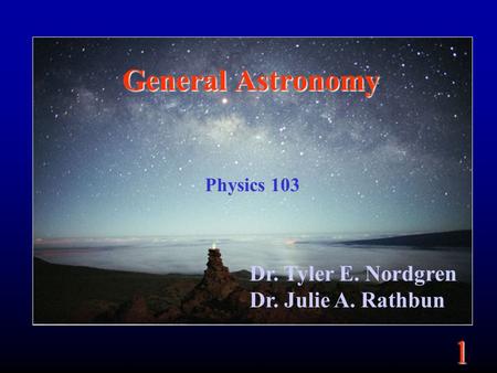 1 General Astronomy Physics 103 Dr. Tyler E. Nordgren Dr. Julie A. Rathbun.