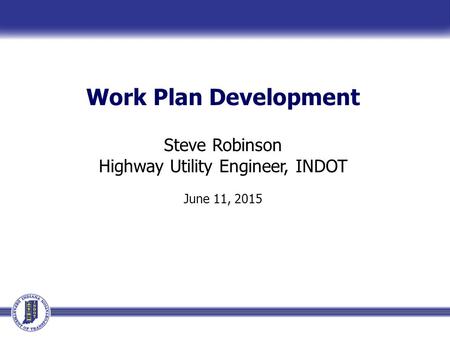 Work Plan Development Steve Robinson Highway Utility Engineer, INDOT June 11, 2015.