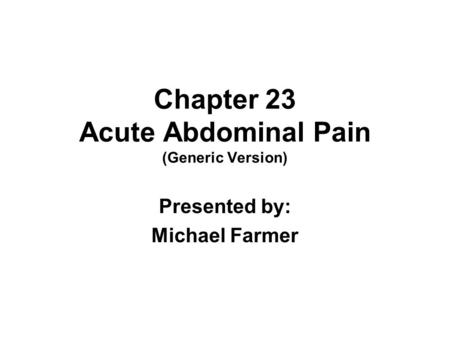 Chapter 23 Acute Abdominal Pain (Generic Version) Presented by: Michael Farmer.