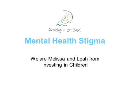 Mental Health Stigma We are Melissa and Leah from Investing in Children.