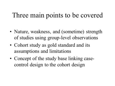 Three main points to be covered Nature, weakness, and (sometime) strength of studies using group-level observations Cohort study as gold standard and its.